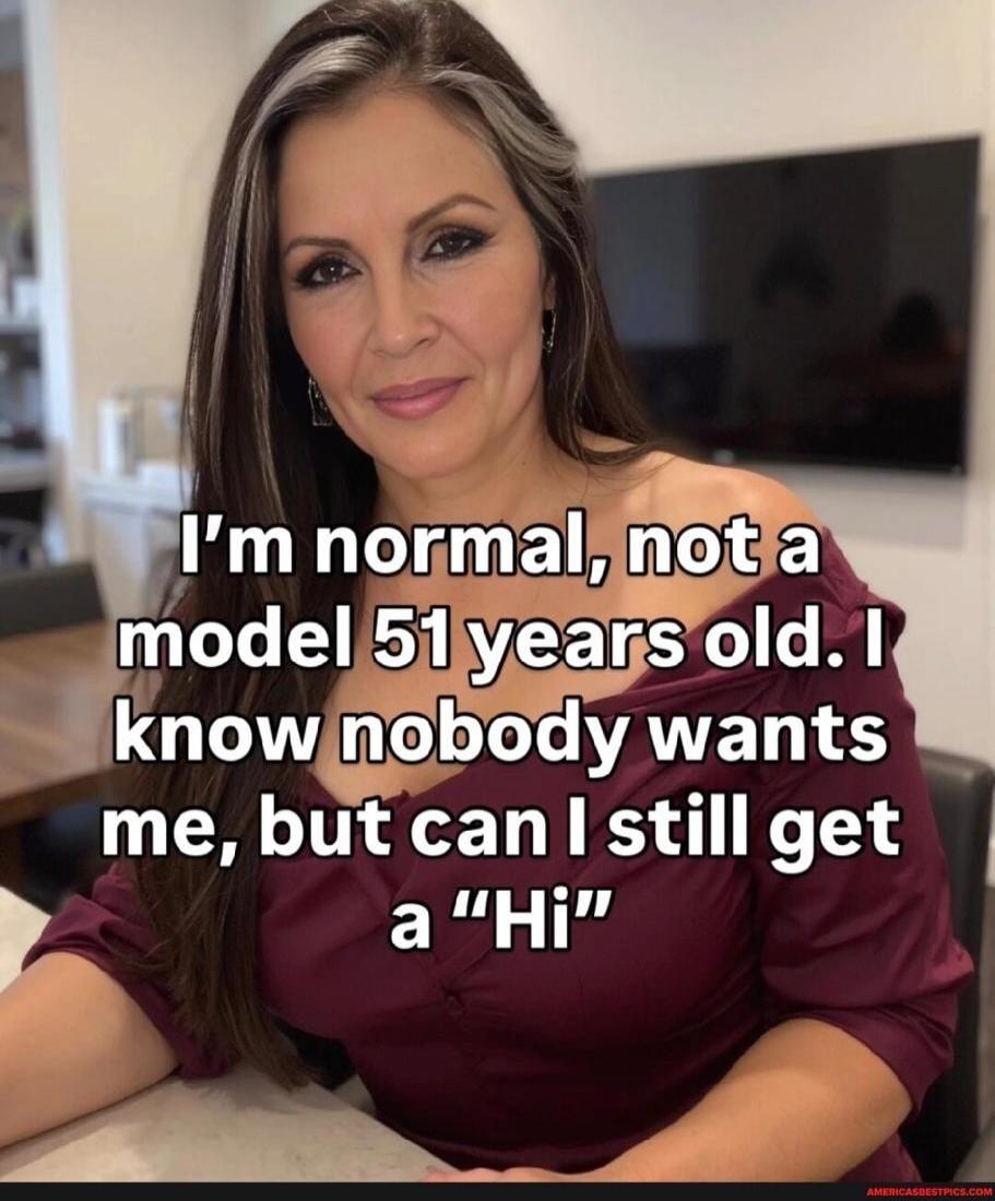 I'm normal, not a model 51 years old. I know nobody wants me, but can I still get a 