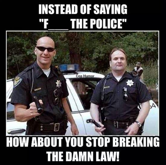 INSTEAD OF SAYING F__ THEPOLICE ny A HOW ABOUT YOU STOP BREAKING THE DAMN LAW fF a