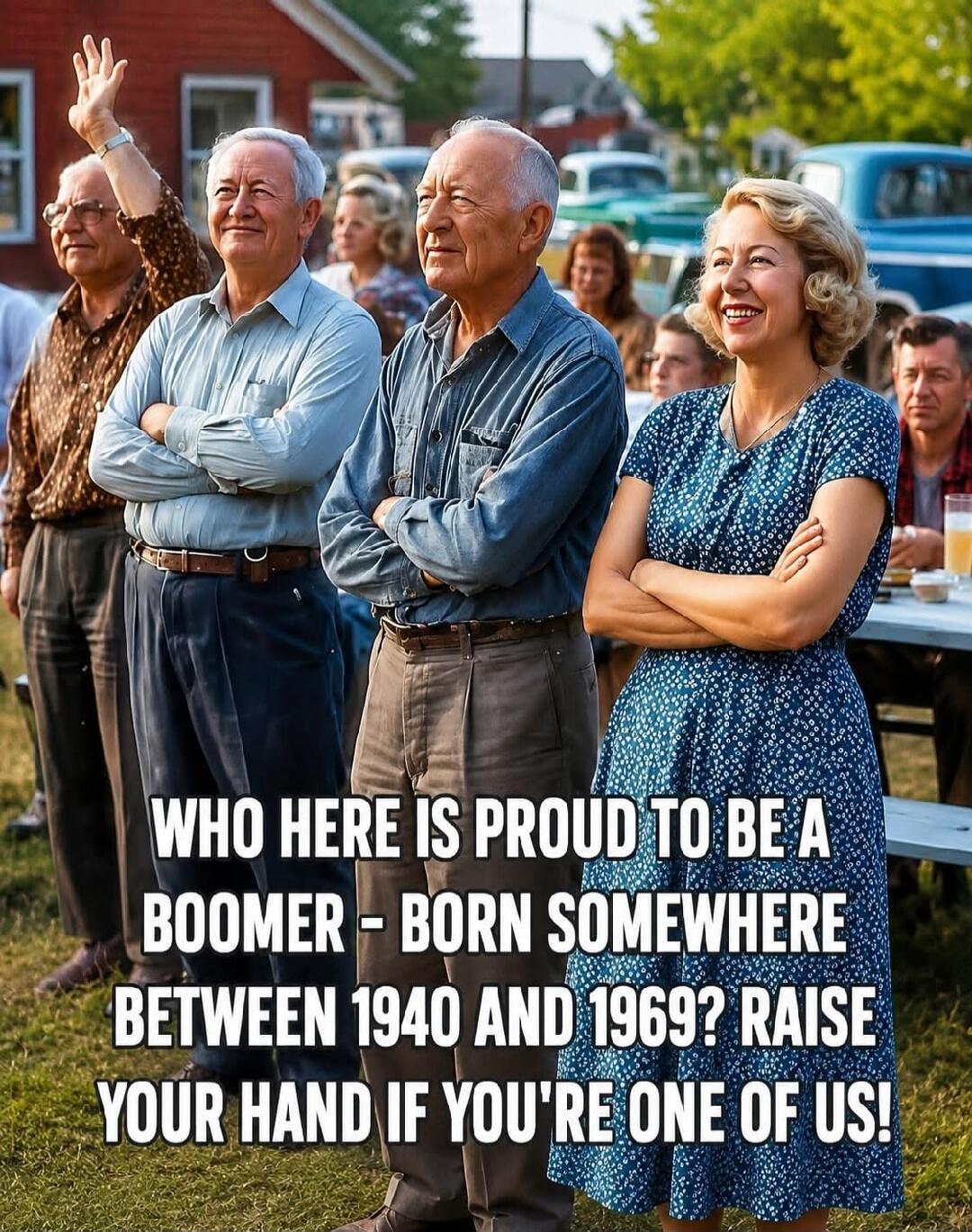 WHO HERE IS PROUD TO BE A BOOMER - BORN SOMEWHERE BETWEEN 1940 AND 1969? RAISE YOUR HAND IF YOU'RE ONE OF US!