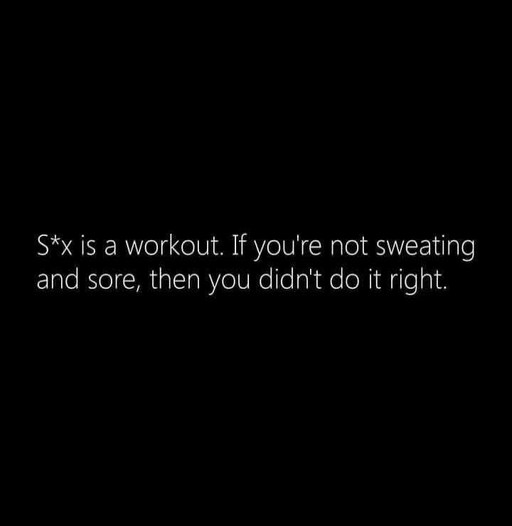 S*x is a workout. If you're not sweating and sore, then you didn't do it right.
