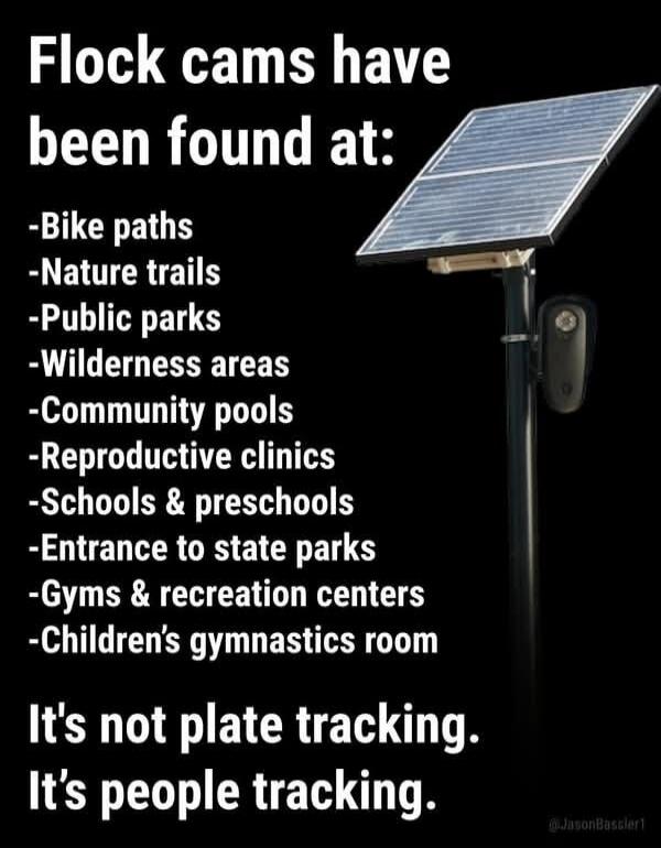 Flock cams have been found at: -Bike paths -Nature trails -Public parks -Wilderness areas -Community pools -Reproductive clinics -Schools & preschools -Entrance to state parks -Gyms & recreation centers -Children's gymnastics room It's not plate tracking. It's people tracking.
