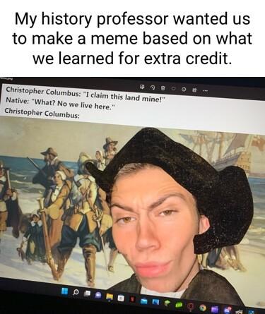 My history professor wanted us to make a meme based on what we learned for extra credit Cuistopher coumt q s i this o Native What No we fiy SRR ive here Christopher Columbys