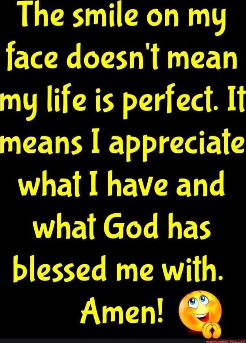 The smile on my face doesn't mean my life is perfect. It means I appreciate what I have and what God has blessed me with. Amen! 🙄