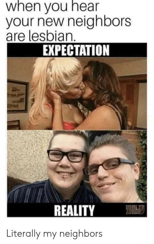 when you hear your new neighbors are lesbian. EXPECTATION REALITY Literally my neighbors