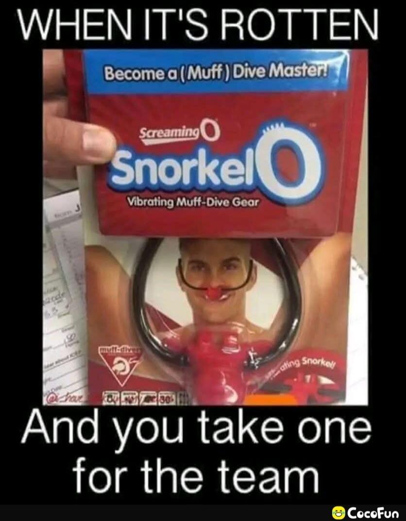 WHEN IT'S ROTTEN
Become a (Muff ) Dive Master!
Screaming Snorkel O
Vibrating Muff-Dive Gear
And you take one for the team