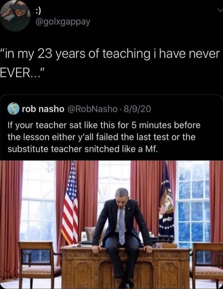 albe in my 23 years of teaching i have never EVER rob nasho R If your teacher sat like this for 5 minutes before the lesson either yall failed the last test or the substitute teacher snitched like a Mf