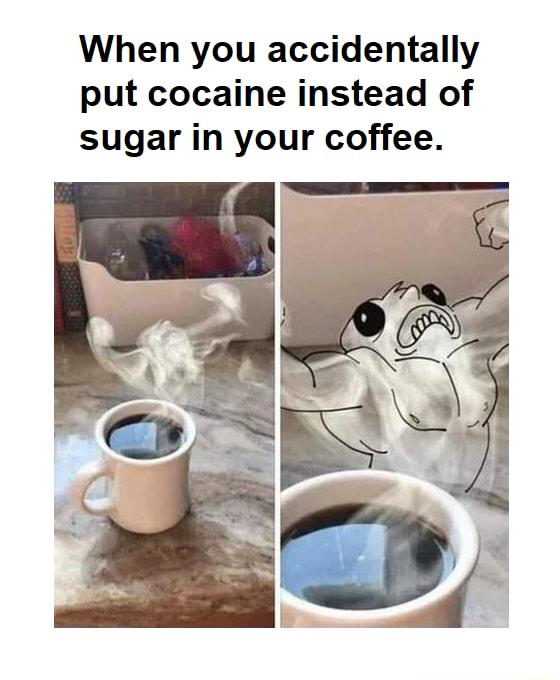 When you accidentally put cocaine instead of sugar in your coffee