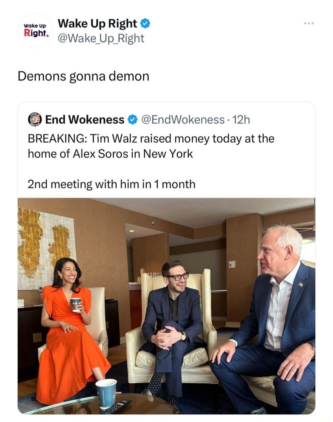 e Wake Up Right Right Gake Up Right Demons gonna demon End Wokeness EndWokeness 12h BREAKING Tim Walz raised money today at the home of Alex Soros in New York 2nd meeting with him in 1 month