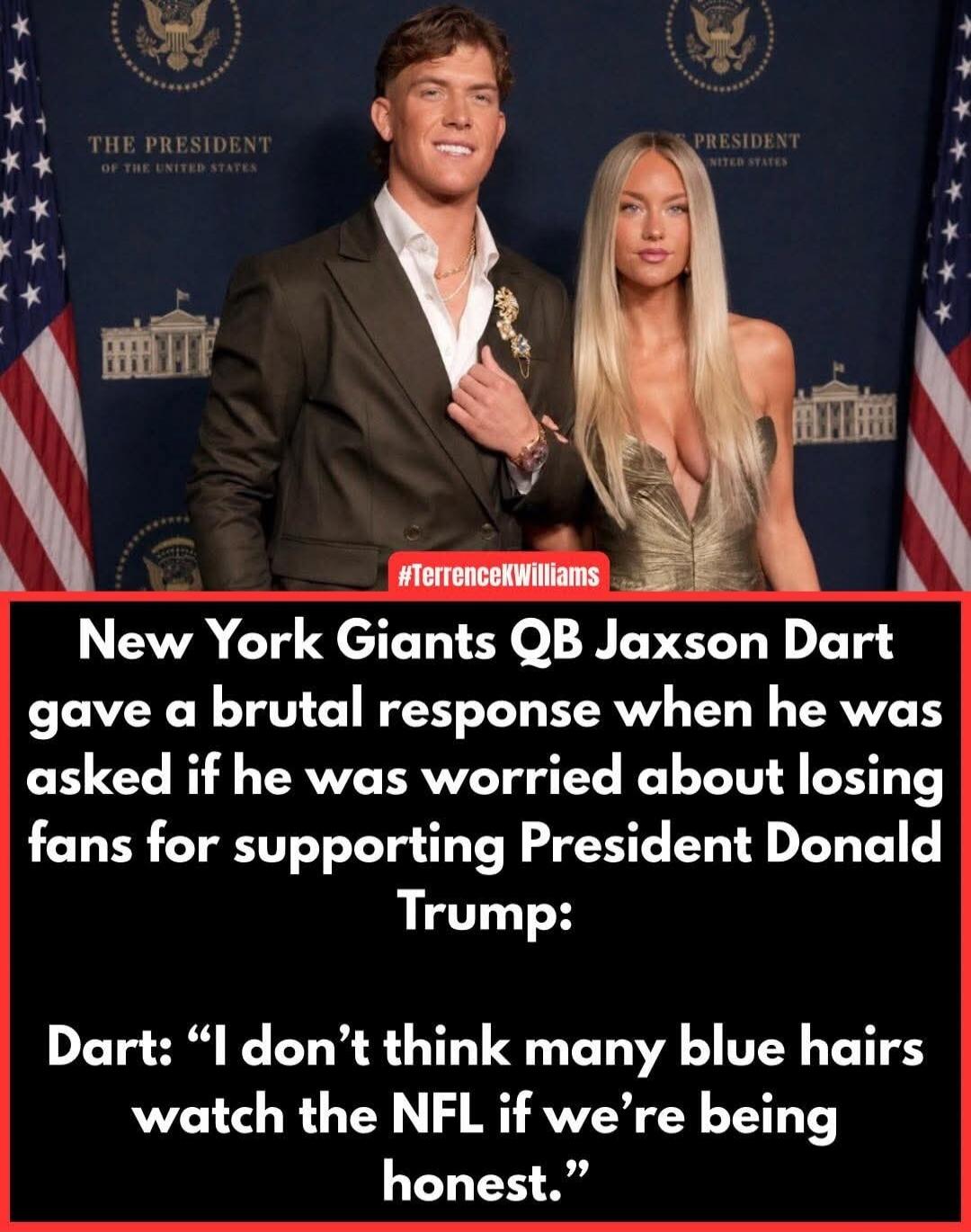 THE PRESIDENT OF THE UNITED STATES #TerrenceKWilliams New York Giants QB Jaxson Dart gave a brutal response when he was asked if he was worried about losing fans for supporting President Donald Trump: Dart: “I don’t think many blue hairs watch the NFL if we’re being honest.”