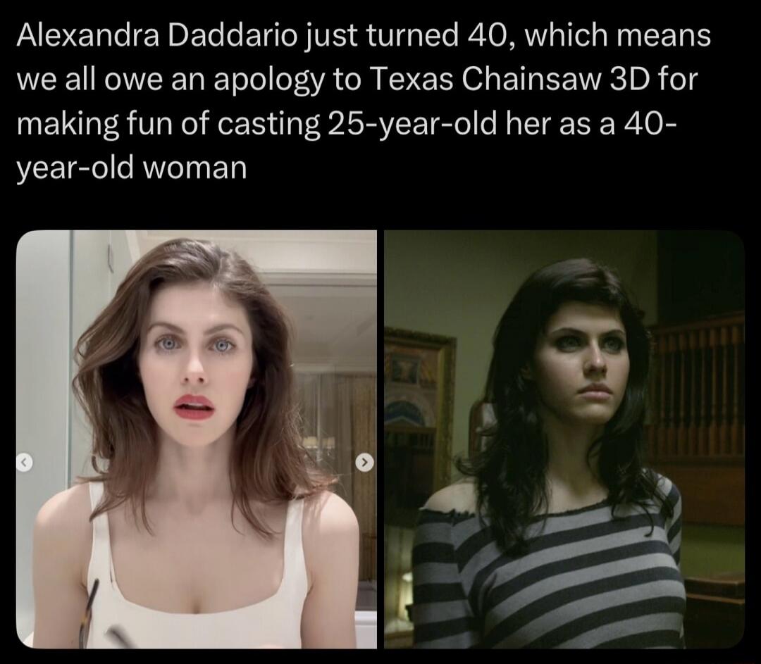 Alexandra Daddario just turned 40, which means we all owe an apology to Texas Chainsaw 3D for making fun of casting 25-year-old her as a 40-year-old woman