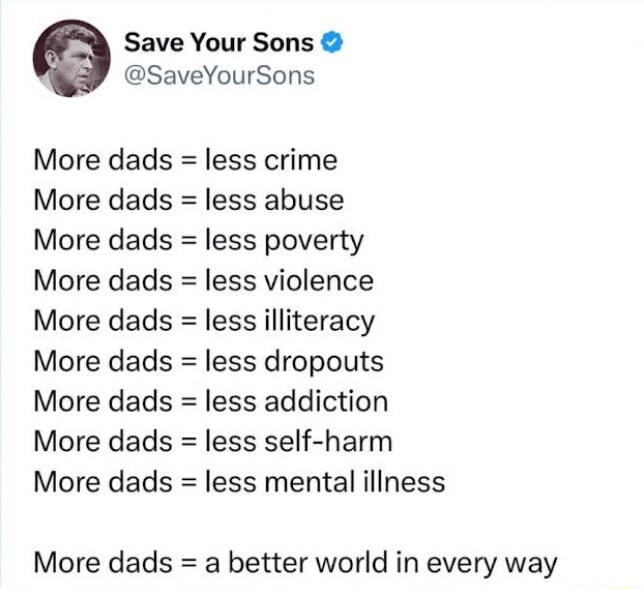 e Save Your Sons SaveYourSons More dads less crime More dads less abuse More dads less poverty More dads less violence More dads less illiteracy More dads less dropouts More dads less addiction More dads less self harm More dads less mental illness More dads a better world in every way