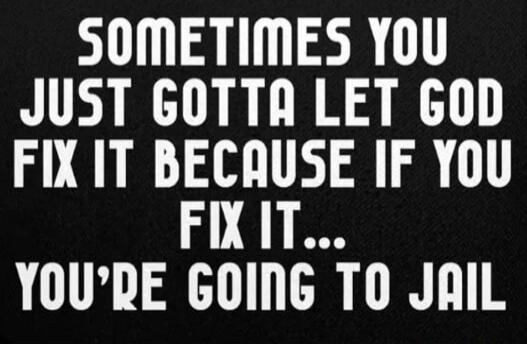 SOMETIMES YOU JUST GOTTA LET GOD FIX IT BECAUSE IF YOU FIX IT... YOU'RE GOING TO JAIL