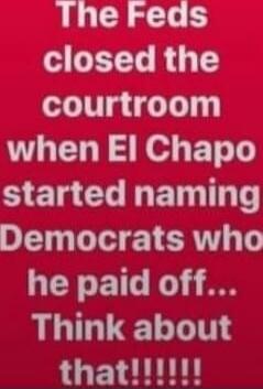 The Feds closed the courtroom when El Chapo started naming Democrats who he paid off... Think about that!!!!!