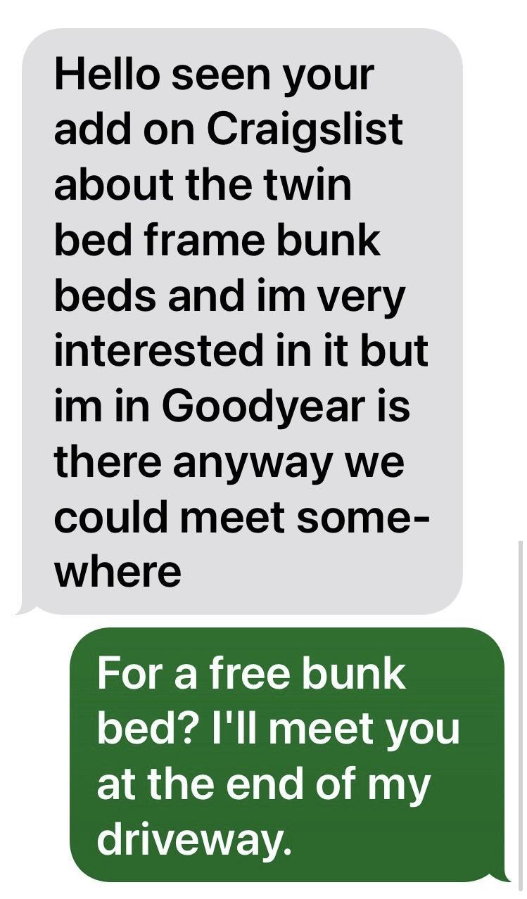 Hello seen your add on Craigslist about the twin bed frame bunk beds and im very interested in it but im in Goodyear is there anyway we could meet some where For a free bunk o1To Kl M I N s L1 A V00 1 XTaTe o 11V driveway