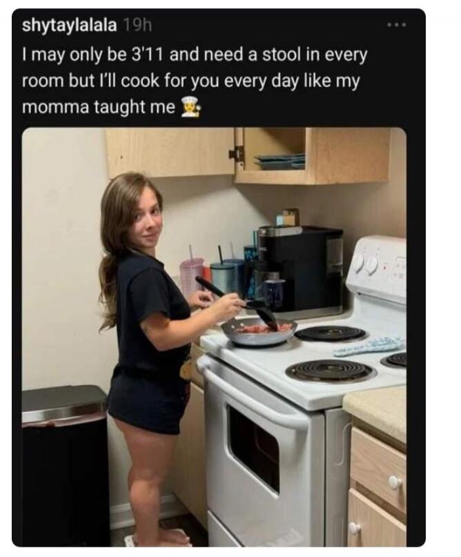 shytaylalala 19h I may only be 3'11 and need a stool in every room but I'll cook for you every day like my momma taught me 🧑‍🍳