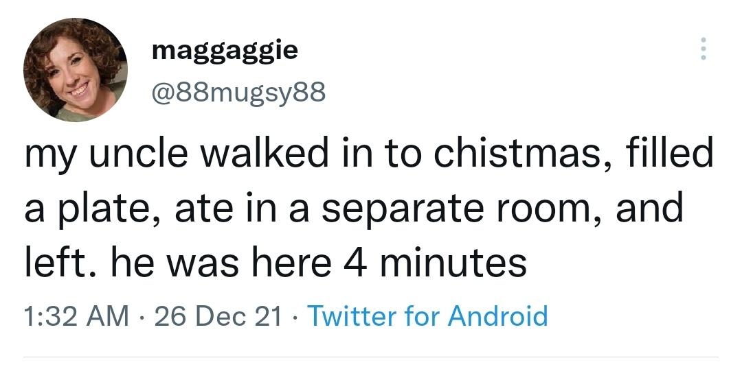 maggaggie 88mugsy8s my uncle walked in to chistmas filled a plate ate in a separate room and left he was here 4 minutes 132 AM 26 Dec 21 Twitter for Android 211K Retweets 7855 Quote Tweets 408K Likes