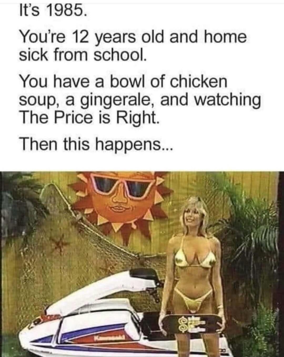 It's 1985. You're 12 years old and home sick from school. You have a bowl of chicken soup, a gingerale, and watching The Price is Right. Then this happens...