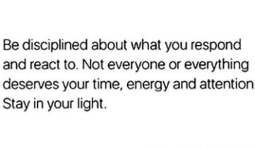 Be disciplined about what you respond and react to Not everyone or everything deserves your time energy and attention Stay in your light