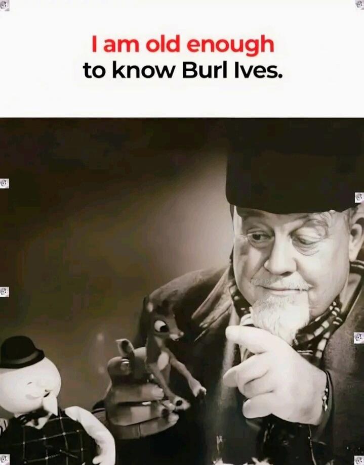 I am old enough to know Burl Ives.