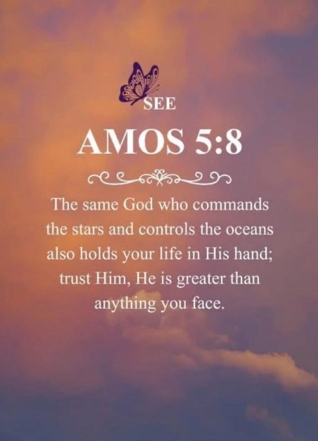 SEE AMOS 5:8 The same God who commands the stars and controls the oceans also holds your life in His hand; trust Him, He is greater than anything you face.