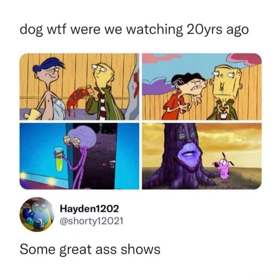 dog wtf were we watching 20yrs ago Hayden1202 shorty12021 Some great ass shows