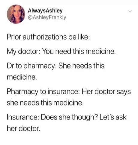 AlwaysAshley AshleyFrankly Prior authorizations be like My doctor You need this medicine Dr to pharmacy She needs this medicine Pharmacy to insurance Her doctor says she needs this medicine Insurance Does she though Lets ask her doctor