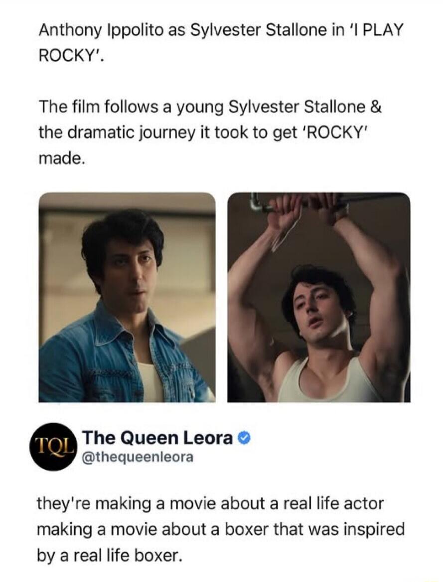 Anthony Ippolito as Sylvester Stallone in 'I PLAY ROCKY'. The film follows a young Sylvester Stallone & the dramatic journey it took to get 'ROCKY' made. The Queen Leora: they're making a movie about a real life actor making a movie about a boxer that was inspired by a real life boxer.