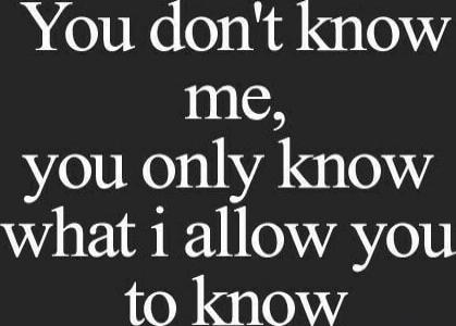 You don't know me, you only know what I allow you to know.