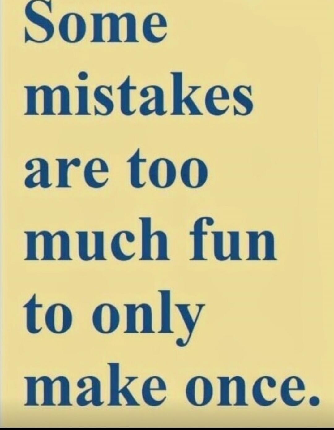 Some mistakes are too much fun to only make once.