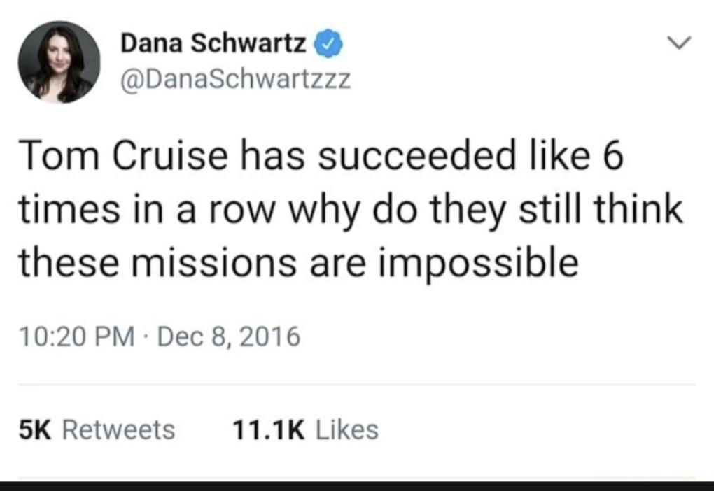 Dana Schwartz v DanaSchwartzzz Tom Cruise has succeeded like 6 times in a row why do they still think these missions are impossible 1020 PM Dec 8 2016 5K Retweets 111K Likes