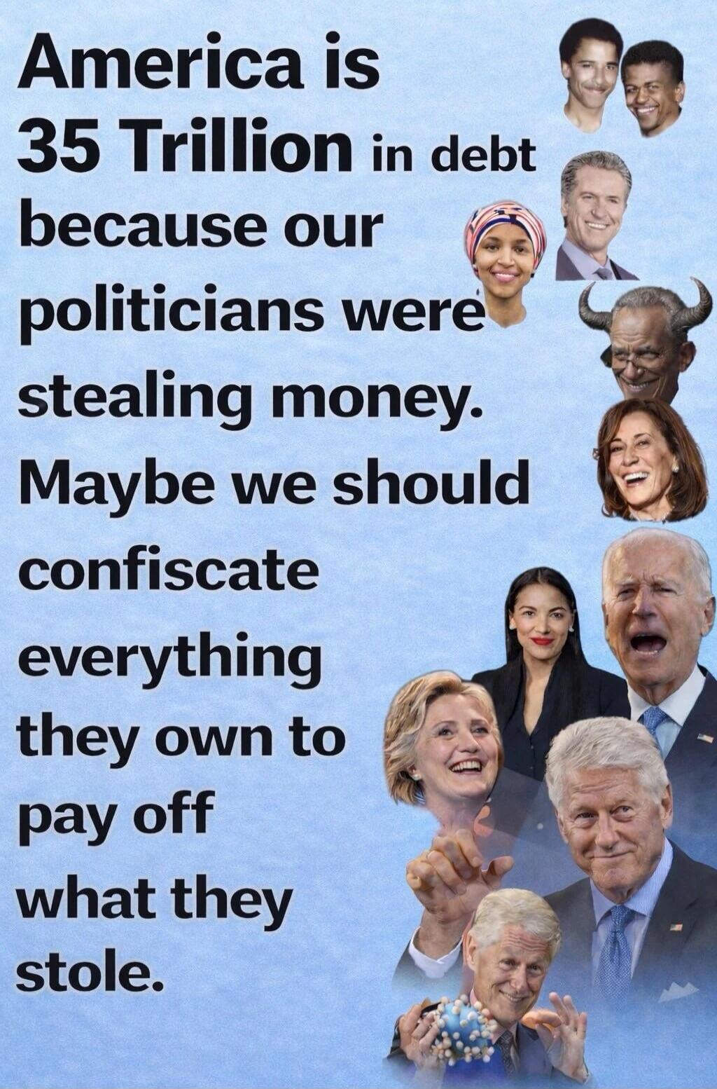 America is 35 Trillion in debt because our politicians were stealing money. Maybe we should confiscate everything they own to pay off what they stole.