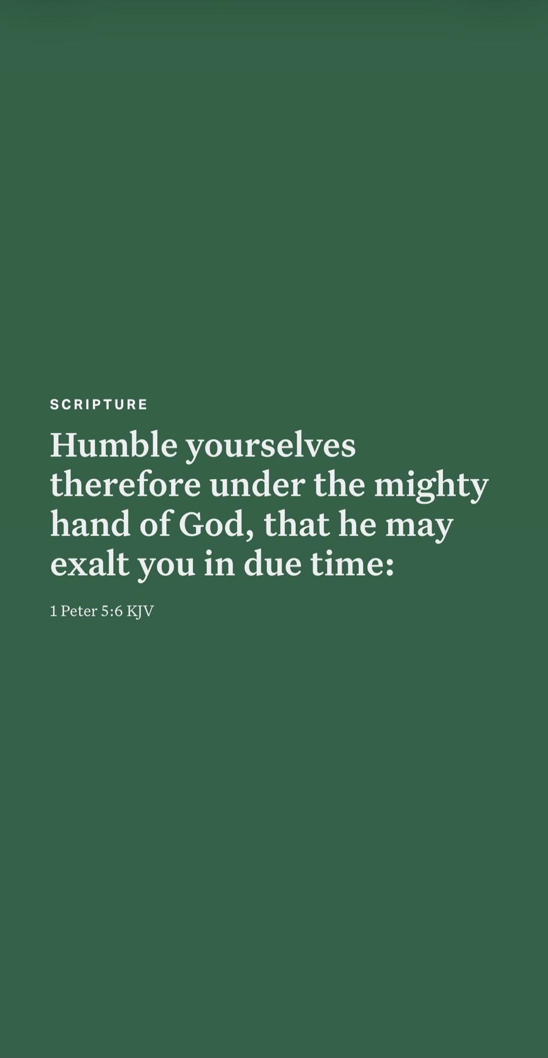 SCRIPTURE Humble yourselves therefore under the mighty hand of God, that he may exalt you in due time: 1 Peter 5:6 KJV