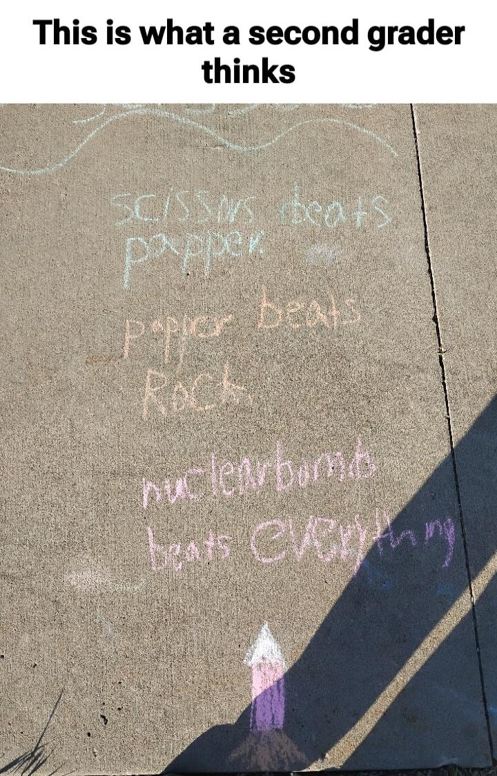 This is what a second grader thinks. Scissors beats paper. Paper beats rock. Nuclear bomb beats EVERYTHING.