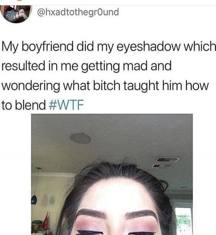 My boyfriend did my eyeshadow which resulted in me getting mad and wondering what bitch taught him how to blend #WTF