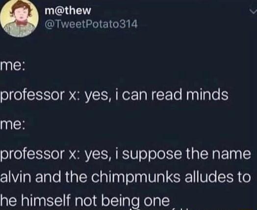 GHE QUVEEIGHEIGR me professor x yes i can read minds me professor x yes i suppose the name alvin and the chimpmunks alludes to he himself not being one