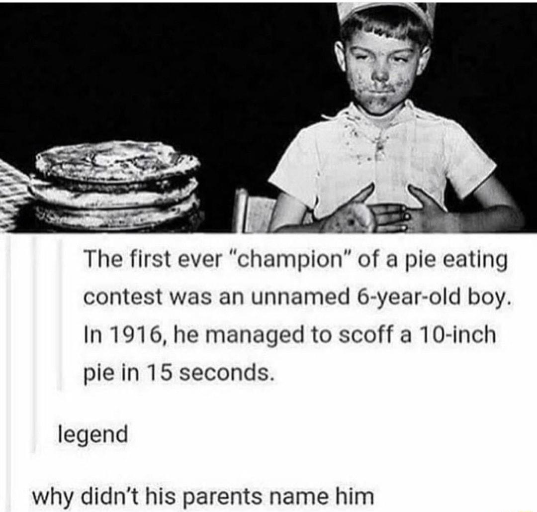 The first ever champion of a pie eating contest was an unnamed 6 year old boy In 1916 he managed to scoff a 10 inch pie in 15 seconds legend why didnt his parents name him