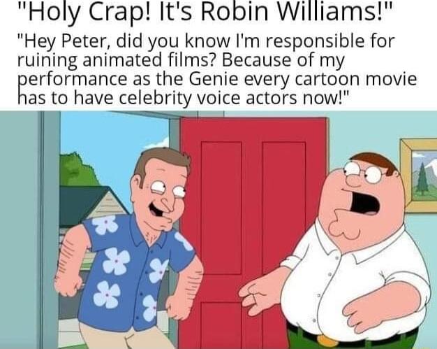 Holy Crap Its Robin Williams Hey Peter did you know Im responsible for ruining animated films Because of my erfarmane as the Genie every cartoon movie as to have celebrity voice actors now