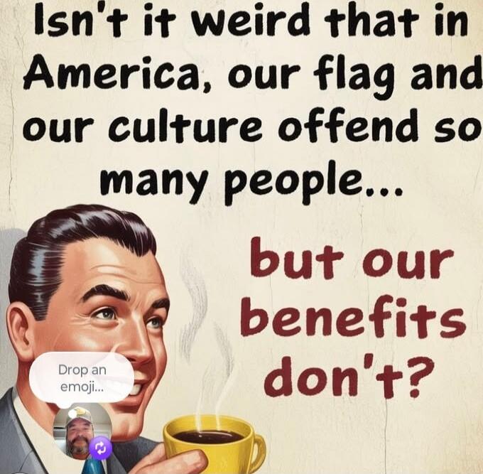 Isn't it weird that in America, our flag and our culture offend so many people... but our benefits don't? Drop an emoji...