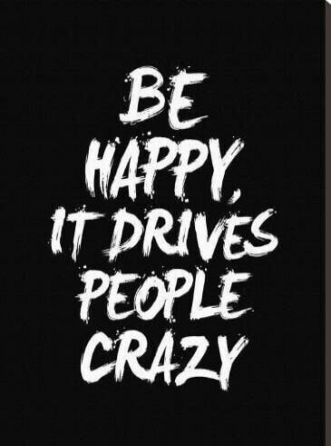 BE HAPPY, IT DRIVES PEOPLE CRAZY