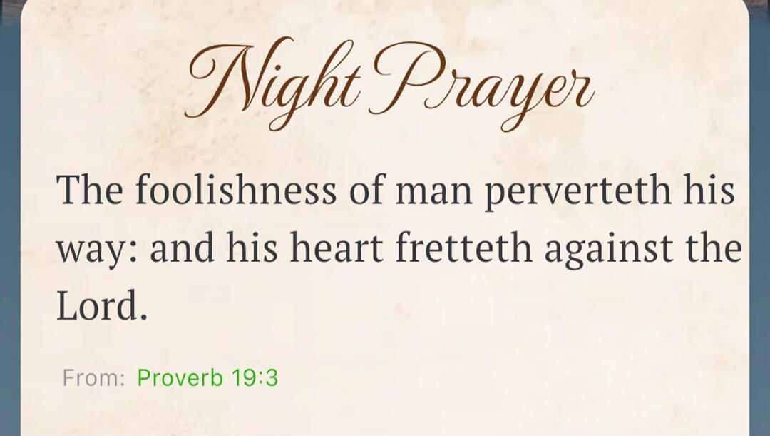 Night Prayer
The foolishness of man perverteth his way: and his heart fretteth against the Lord.
From: Proverbs 19:3