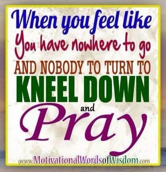 When you feel like you have nowhere to go and nobody to turn to, kneel down and pray.
