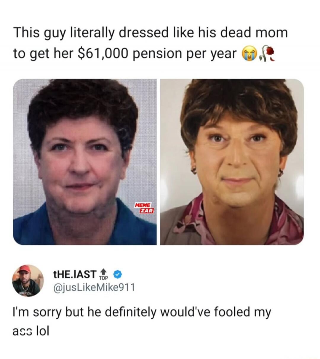 This guy literally dressed like his dead mom to get her $61,000 pension per year 😂💐

tHE.IAST @jusLikeMike911: I'm sorry but he definitely would've fooled my ass lol