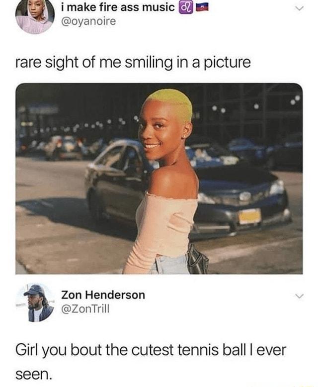 Q i make fire ass music gj 2 oyanoire rare sight of me smiling in a picture Zon Henderson ZonTrill Girl you bout the cutest tennis ball ever seen