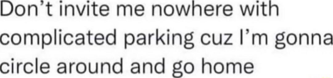 Dont invite me nowhere with complicated parking cuz Im gonna circle around and go home