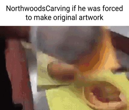 NorthwoodsCarving if he was forced to make original artwork
