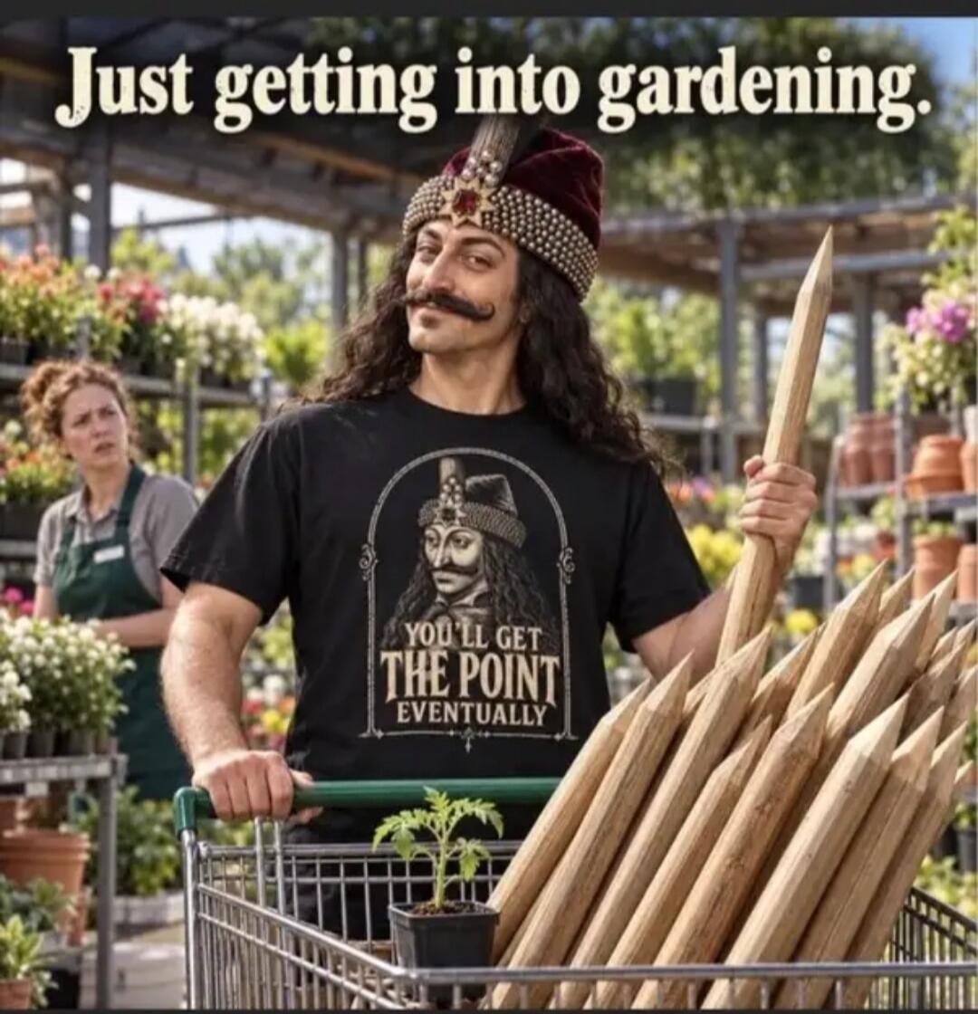 Just getting into gardening. YOU'LL GET THE POINT EVENTUALLY