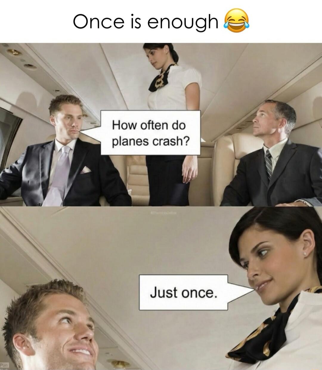 Once is enough 😂
How often do planes crash?
Just once.