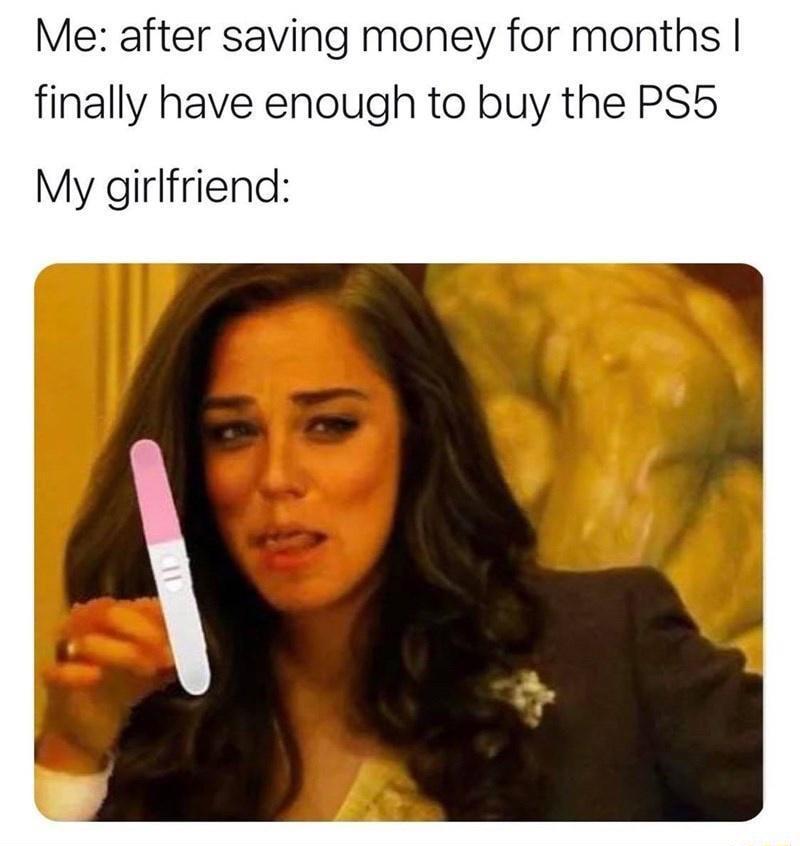 Me after saving money for months finally have enough to buy the PS5 My girlfriend