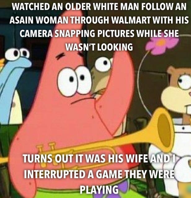 WATCHED AN OLDER WHITE MAN FOLLOW AN ASAIN WOMANTHROUGH WALMART WITH HIS CAMERA SNAPPING PICTURES WHILESHE on WASNT LOOKING 09 J R TURNS OUT IT WAS HIS WIFE INTERRUPTED A GAME 1H 134 PLAYING