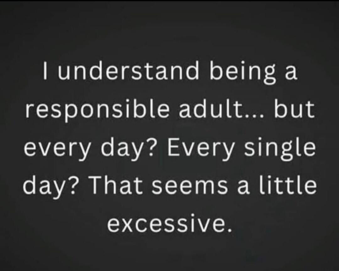 I understand being a responsible adult... but every day? Every single day? That seems a little excessive.